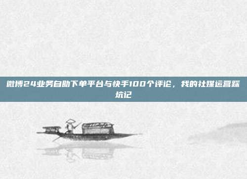微博24业务自助下单平台与快手100个评论，我的社媒运营踩坑记