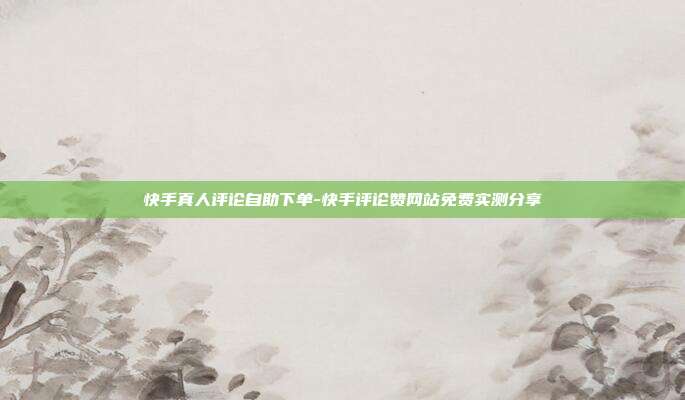 快手真人评论自助下单-快手评论赞网站免费实测分享