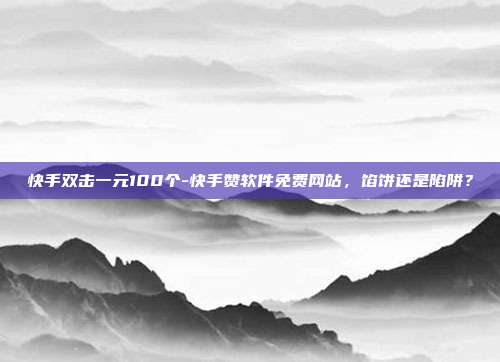 快手双击一元100个-快手赞软件免费网站，馅饼还是陷阱？