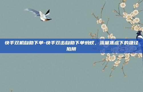 快手双机自助下单-快手双击自助下单蚂蚁，流量焦虑下的捷径陷阱