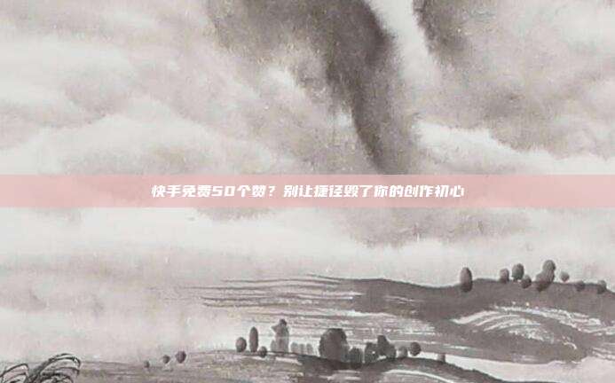 快手免费50个赞？别让捷径毁了你的创作初心