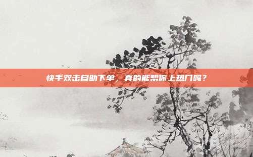 快手双击自助下单，真的能帮你上热门吗？