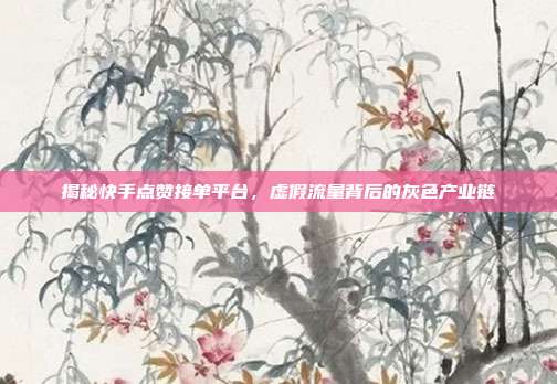 揭秘快手点赞接单平台，虚假流量背后的灰色产业链