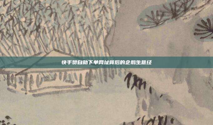 快手赞自助下单网址背后的企鹅生意经