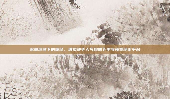 流量泡沫下的捷径，透视快手人气自助下单与免费评论平台