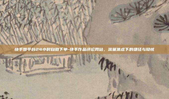 快手赞平台24小时自助下单-快手作品评论网站,流量焦虑下的捷径与隐忧