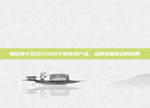 揭秘快手双击1元100个的灰色产业,虚假流量背后的陷阱
