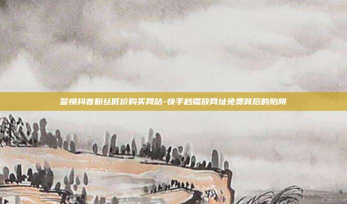 警惕抖音粉丝低价购买网站-快手秒播放网址免费背后的陷阱