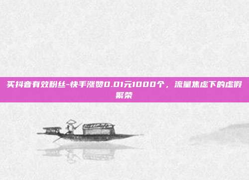 买抖音有效粉丝-快手涨赞0.01元1000个，流量焦虑下的虚假繁荣