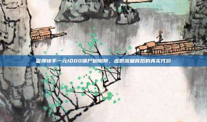 警惕快手一元1000僵尸粉陷阱，虚假流量背后的真实代价