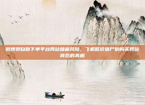 微博赞自助下单平台网站暗藏风险，飞机低价僵尸粉购买网站背后的真相