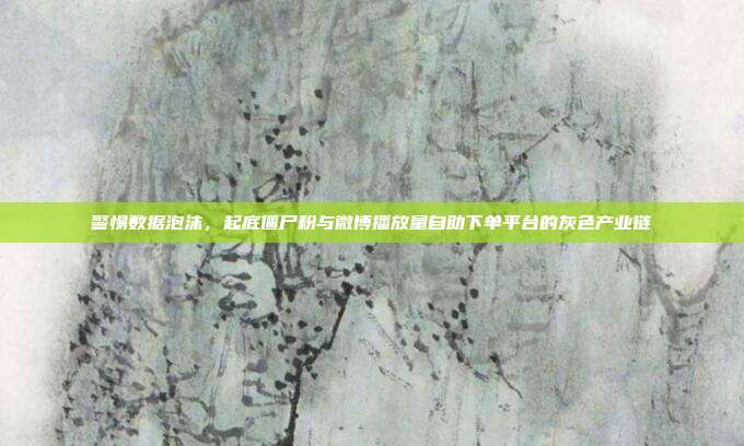 警惕数据泡沫，起底僵尸粉与微博播放量自助下单平台的灰色产业链