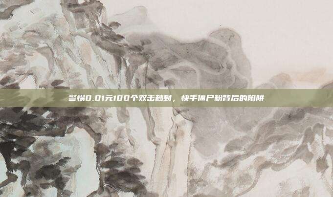 警惕0.01元100个双击秒到，快手僵尸粉背后的陷阱
