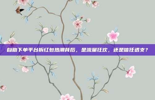 自助下单平台拆红包热潮背后，是流量狂欢，还是信任透支？