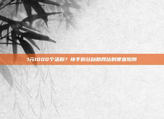 1元1000个活粉？快手粉丝自助网站的便宜陷阱