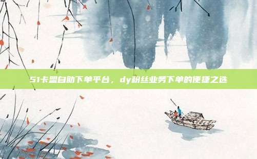 51卡盟自助下单平台，dy粉丝业务下单的便捷之选