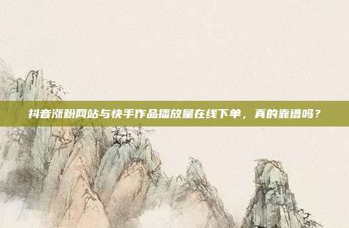 抖音涨粉网站与快手作品播放量在线下单,真的靠谱吗?