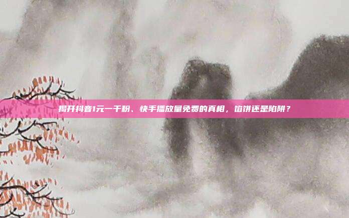 揭开抖音1元一千粉、快手播放量免费的真相,馅饼还是陷阱?