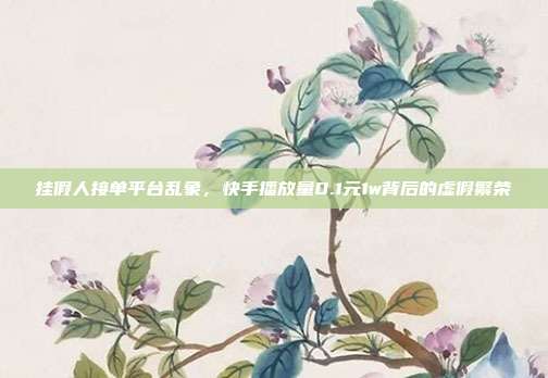 挂假人接单平台乱象,快手播放量0.1元1w背后的虚假繁荣