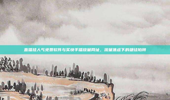 直播挂人气免费软件与买快手播放量网址，流量焦虑下的捷径陷阱
