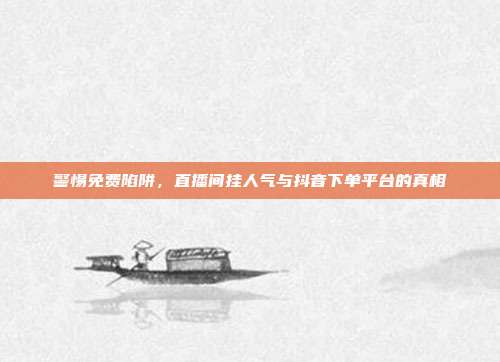 警惕免费陷阱,直播间挂人气与抖音下单平台的真相