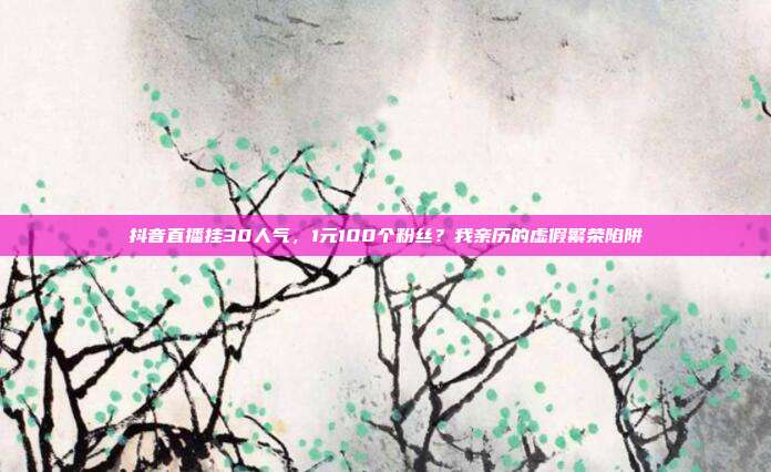 抖音直播挂30人气,1元100个粉丝?我亲历的虚假繁荣陷阱