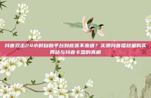 抖音双击24小时自助平台到底靠不靠谱？实测抖音播放量购买网站与抖音卡盟的真相