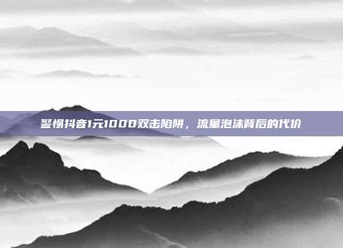 警惕抖音1元1000双击陷阱,流量泡沫背后的代价