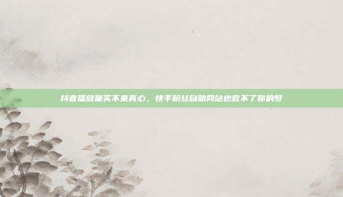 抖音播放量买不来真心,快手粉丝自助网站也救不了你的梦