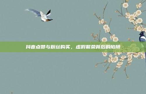 抖音点赞与粉丝购买,虚假繁荣背后的陷阱