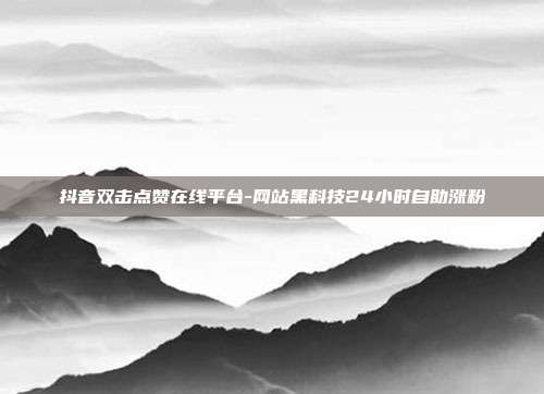 抖音双击点赞在线平台-网站黑科技24小时自助涨粉