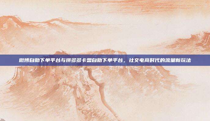微博自助下单平台与拼多多卡盟自助下单平台,社交电商时代的流量新玩法