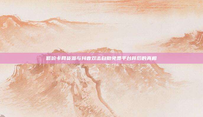 低价卡网货源与抖音双击自助免费平台背后的真相