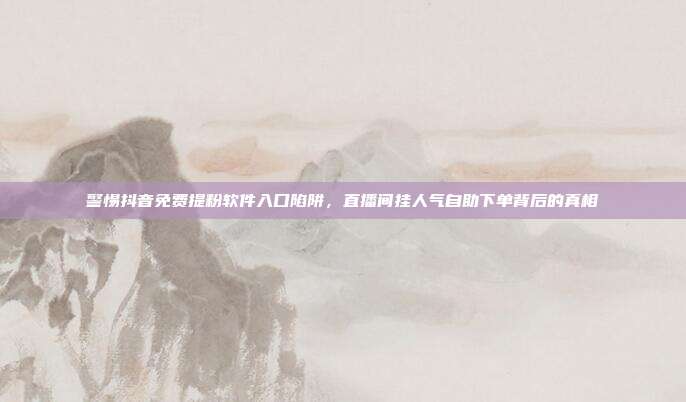 警惕抖音免费提粉软件入口陷阱,直播间挂人气自助下单背后的真相