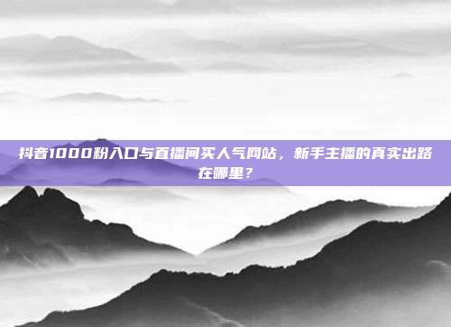 抖音1000粉入口与直播间买人气网站，新手主播的真实出路在哪里？