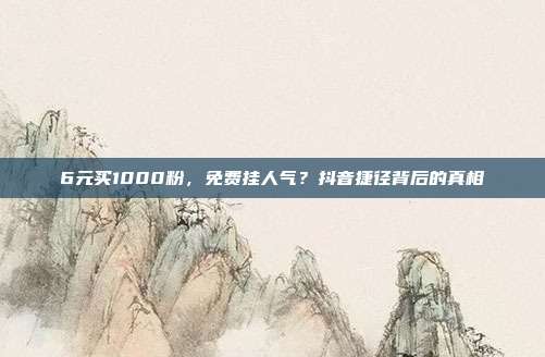 6元买1000粉，免费挂人气？抖音捷径背后的真相