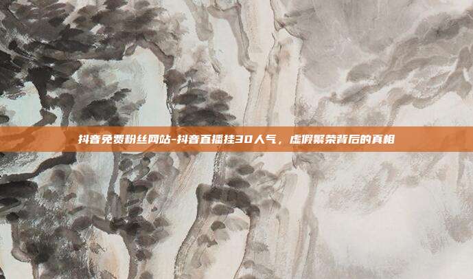 抖音免费粉丝网站-抖音直播挂30人气，虚假繁荣背后的真相