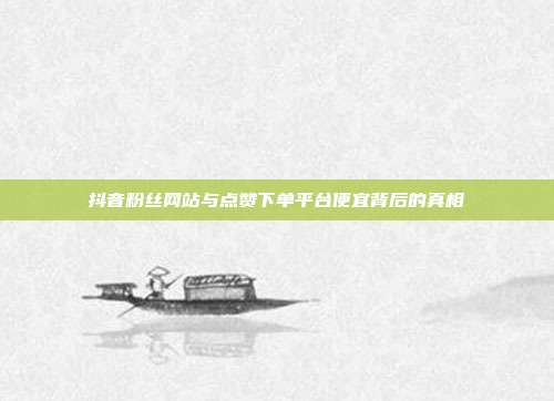 抖音粉丝网站与点赞下单平台便宜背后的真相