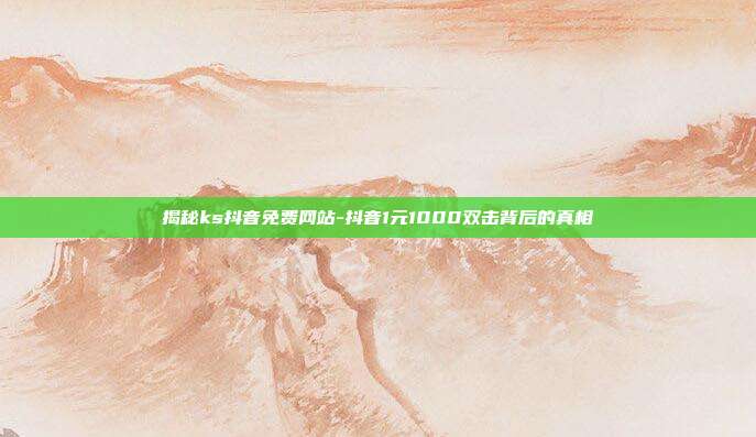 揭秘ks抖音免费网站-抖音1元1000双击背后的真相