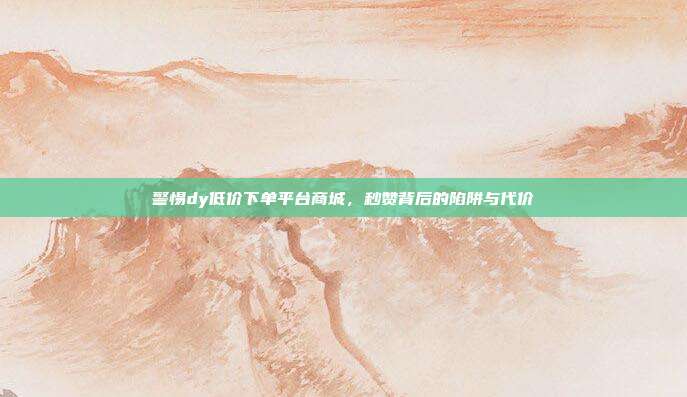 警惕dy低价下单平台商城,秒赞背后的陷阱与代价