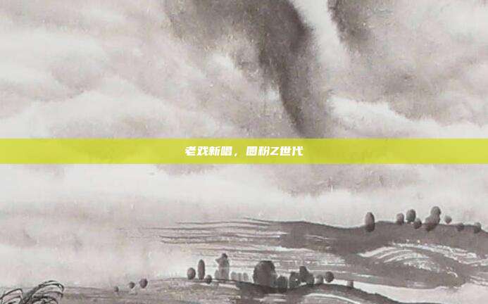 老戏新唱,圈粉Z世代