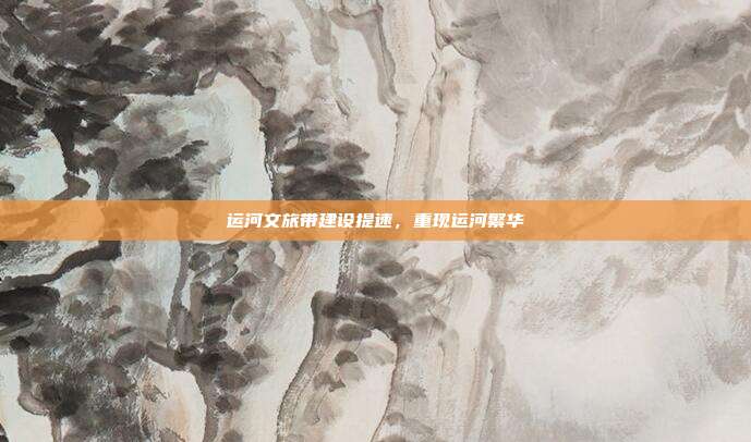 运河文旅带建设提速,重现运河繁华