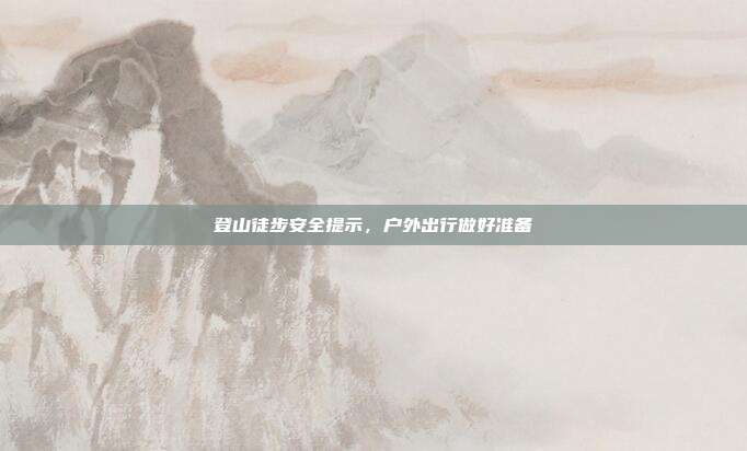 登山徒步安全提示,户外出行做好准备