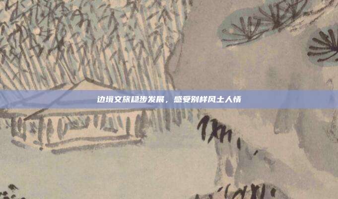 边境文旅稳步发展,感受别样风土人情