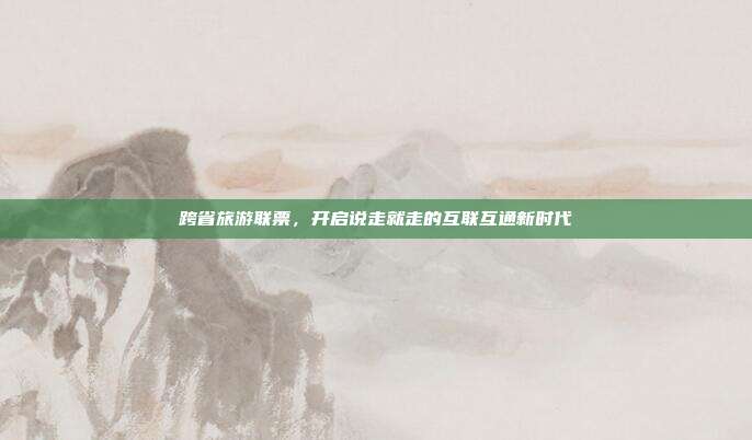 跨省旅游联票，开启说走就走的互联互通新时代