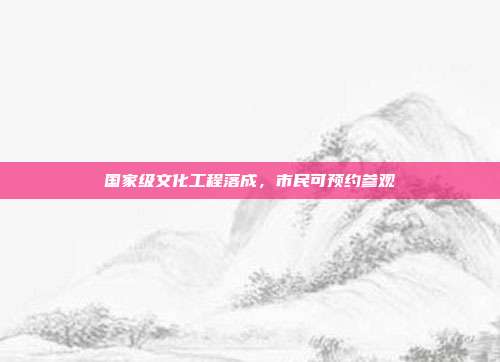 国家级文化工程落成,市民可预约参观