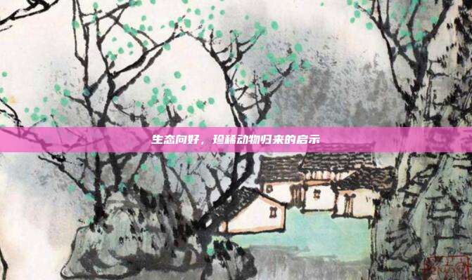 生态向好，珍稀动物归来的启示