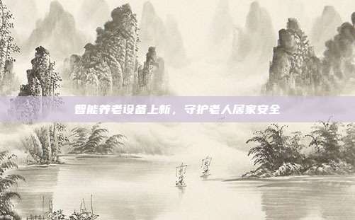 智能养老设备上新，守护老人居家安全