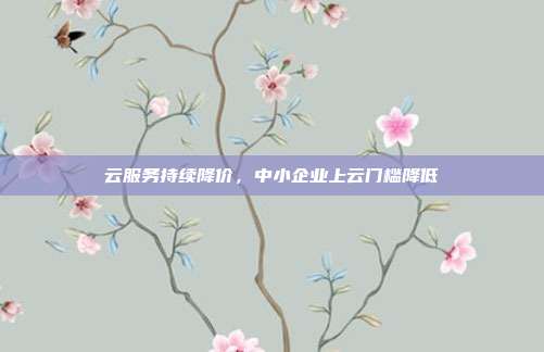 云服务持续降价,中小企业上云门槛降低