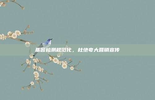 基因检测规范化,杜绝夸大营销宣传